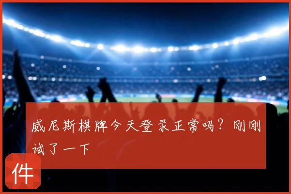 威尼斯棋牌今天登录正常吗？刚刚试了一下