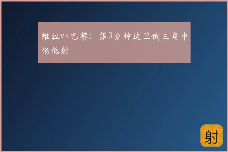 维拉vs巴黎：第3分钟边卫倒三角中场低射